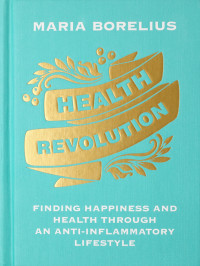 Health revolution: finding happiness and health through an anti-inflammatory lifestyle : wholeness, food, research, exercise, beauty, insight