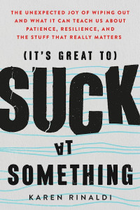 (It's great to) suck at something : the unexpected joy of wiping out and what it can teach us about patience, resilience, and the stuff that really matters